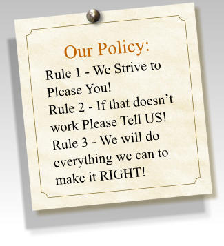 Our Policy:  Rule 1 - We Strive to Please You! Rule 2 - If that doesnt work Please Tell US! Rule 3 - We will do everything we can to make it RIGHT!