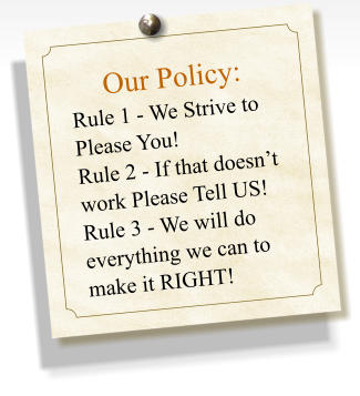 Our Policy:  Rule 1 - We Strive to Please You! Rule 2 - If that doesnt work Please Tell US! Rule 3 - We will do everything we can to make it RIGHT!